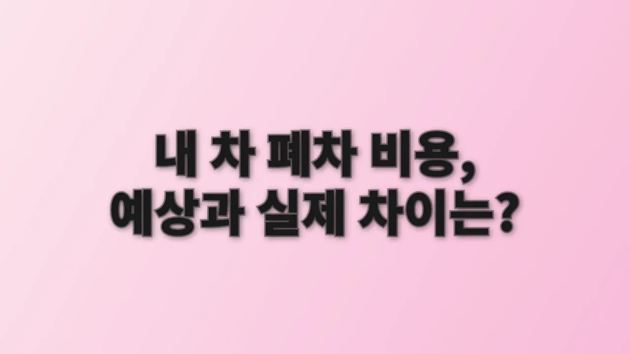 내 차 폐차 비용, 예상과 실제 차이는?